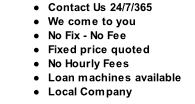 Contact Us 24/7/365 We come to you No Fix - No Fee Fixed price quoted No Hourly Fees Loan machines available Local Company